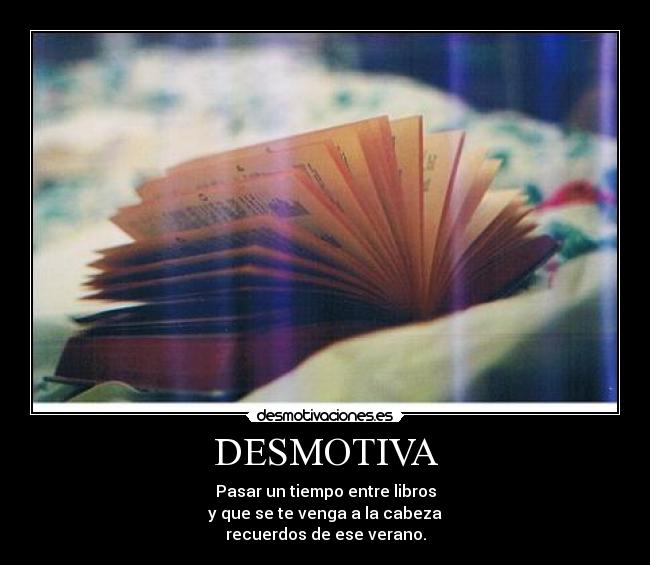 DESMOTIVA - Pasar un tiempo entre libros
y que se te venga a la cabeza
recuerdos de ese verano.