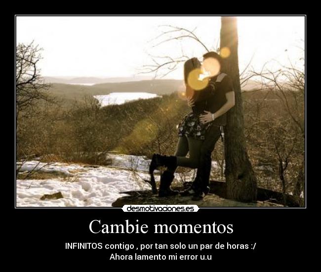Cambie momentos - INFINITOS contigo , por tan solo un par de horas :/
Ahora lamento mi error u.u
