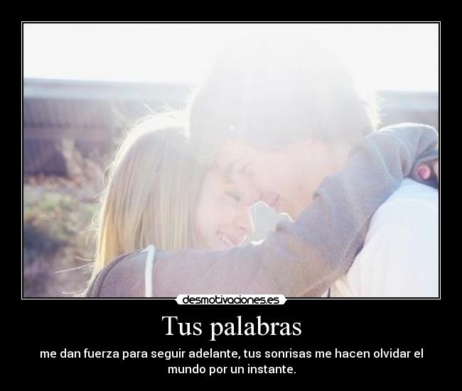 Tus palabras - me dan fuerza para seguir adelante, tus sonrisas me hacen olvidar el
mundo por un instante.