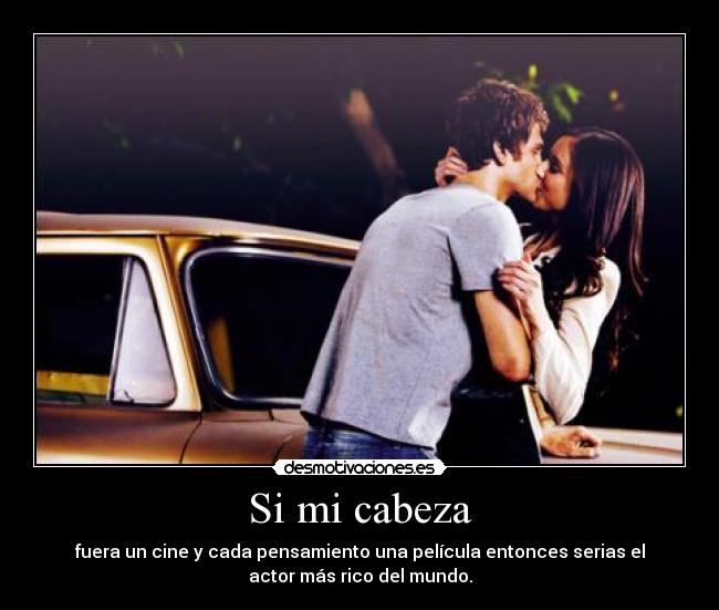 Si mi cabeza - fuera un cine y cada pensamiento una película entonces serias el
actor más rico del mundo.