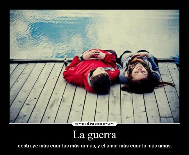 La guerra - destruye más cuantas más armas, y el amor más cuanto más amas.