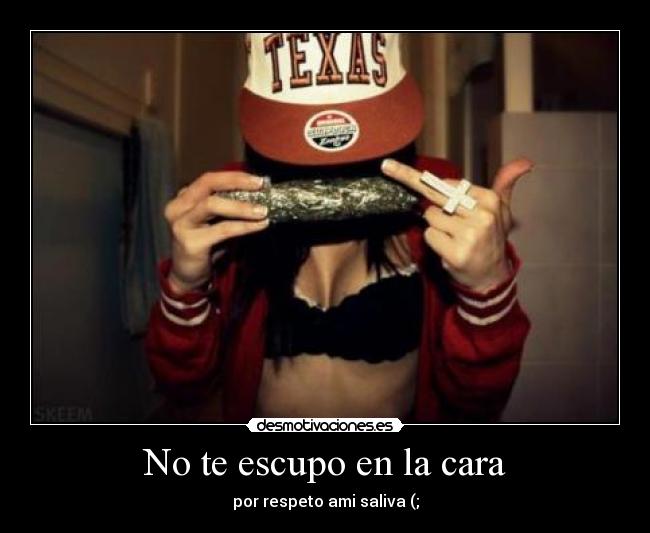 No te escupo en la cara - por respeto ami saliva (;