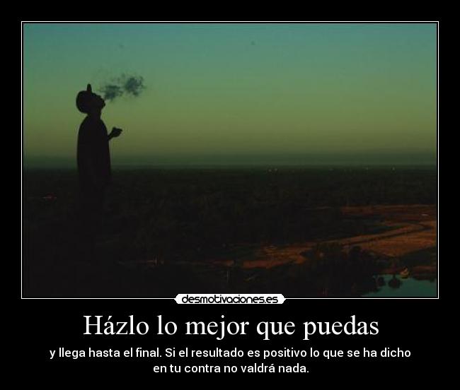 Házlo lo mejor que puedas - y llega hasta el final. Si el resultado es positivo lo que se ha dicho
en tu contra no valdrá nada.