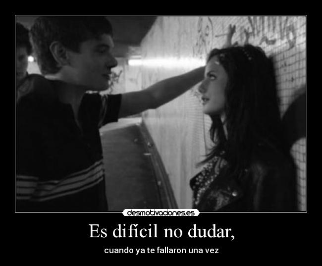 Es difícil no dudar, - cuando ya te fallaron una vez