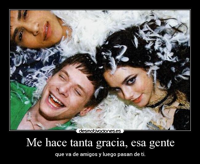 Me hace tanta gracia, esa gente - que va de amigos y luego pasan de ti.