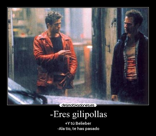 -Eres gilipollas - +Y tú Belieber
-Ala tío, te has pasado