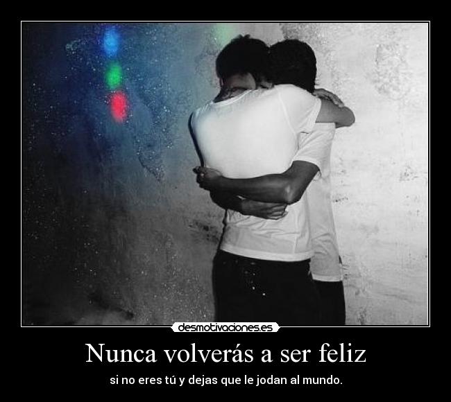Nunca volverás a ser feliz - si no eres tú y dejas que le jodan al mundo.