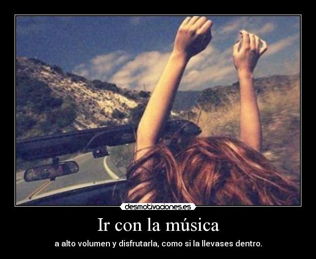 Ir con la música - a alto volumen y disfrutarla, como si la llevases dentro.