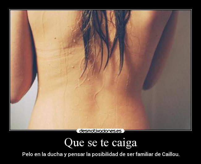 Que se te caiga - Pelo en la ducha y pensar la posibilidad de ser familiar de Caillou.