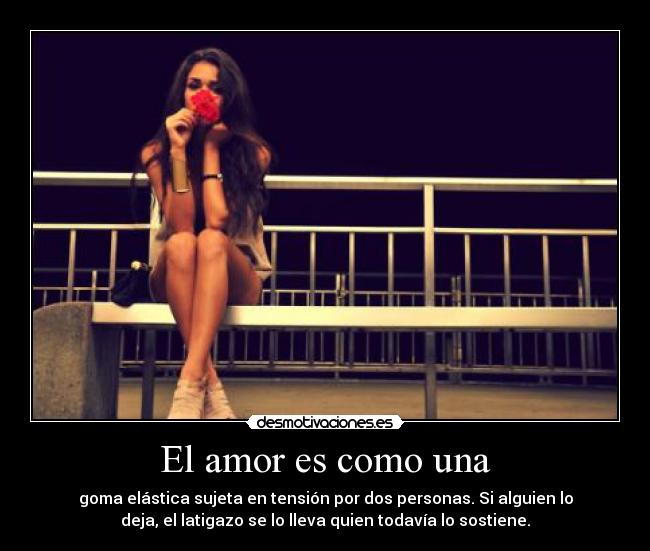 El amor es como una - goma elástica sujeta en tensión por dos personas. Si alguien lo
deja, el latigazo se lo lleva quien todavía lo sostiene.