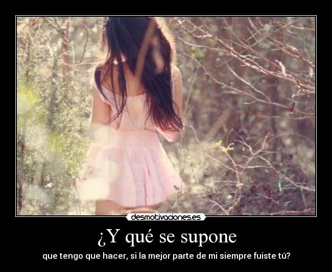 ¿Y qué se supone - que tengo que hacer, si la mejor parte de mi siempre fuiste tú?