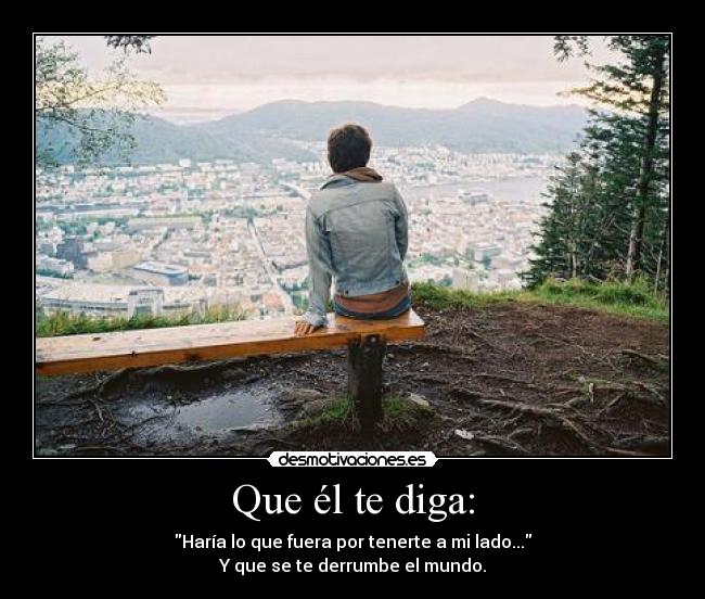 Que él te diga: - Haría lo que fuera por tenerte a mi lado...
Y que se te derrumbe el mundo.