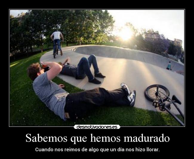 Sabemos que hemos madurado - Cuando nos reimos de algo que un día nos hizo llorar.