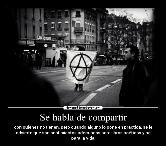 Se habla de compartir - con quienes no tienen, pero cuando alguno lo pone en práctica, se le
advierte que son sentimientos adecuados para libros poéticos y no
para la vida.