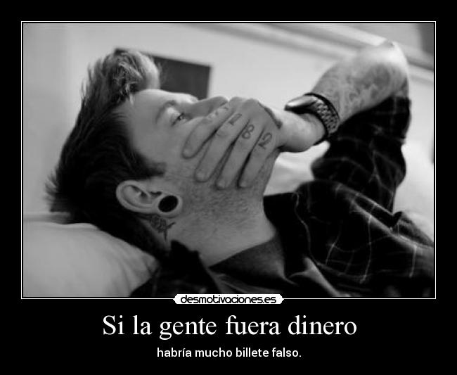 Si la gente fuera dinero - habría mucho billete falso.
