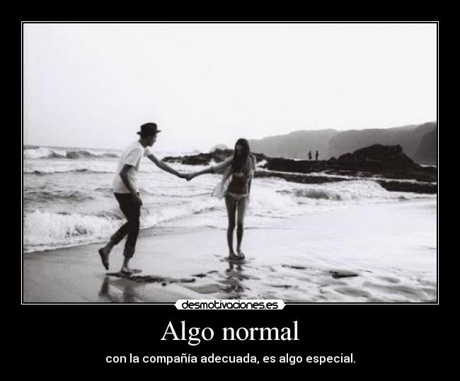 Algo normal - con la compañía adecuada, es algo especial.