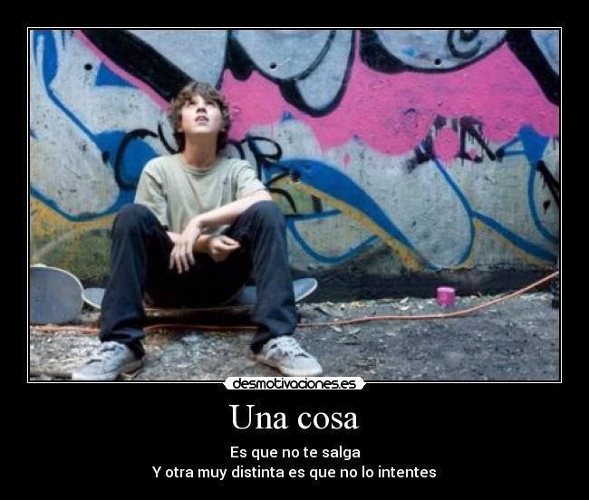 Una cosa - Es que no te salga
Y otra muy distinta es que no lo intentes