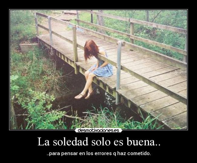 La soledad solo es buena.. - ..para pensar en los errores q haz cometido.