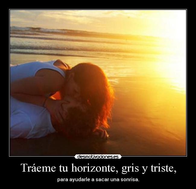 Tráeme tu horizonte, gris y triste, - para ayudarle a sacar una sonrisa.