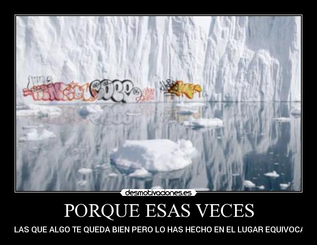 PORQUE ESAS VECES - EN LAS QUE ALGO TE QUEDA BIEN PERO LO HAS HECHO EN EL LUGAR EQUIVOCADO