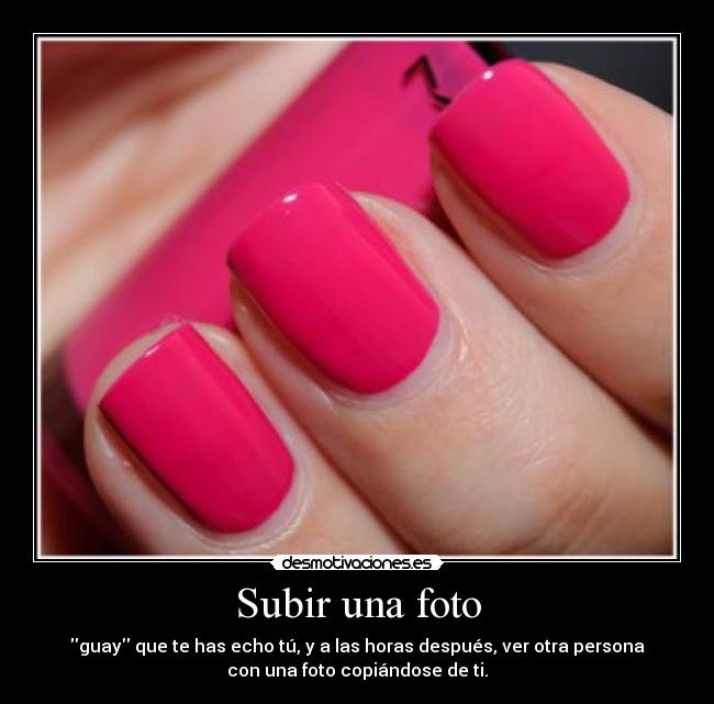 Subir una foto - guay que te has echo tú, y a las horas después, ver otra persona
con una foto copiándose de ti.