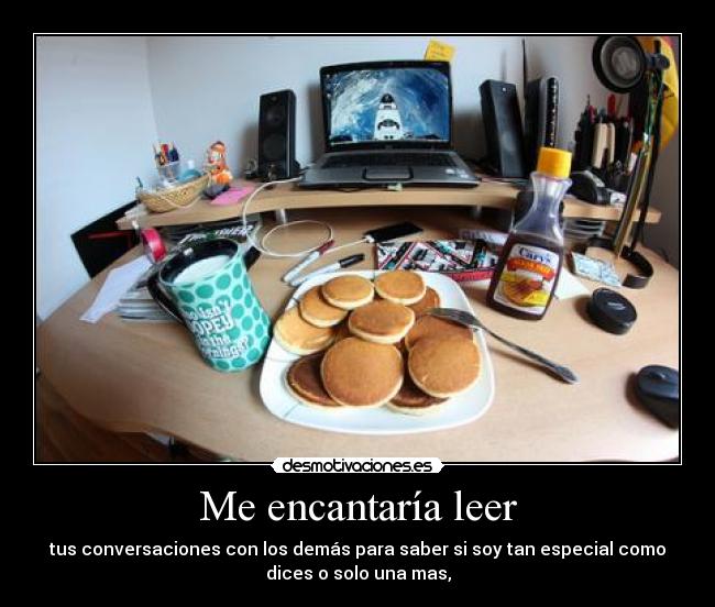 Me encantaría leer - tus conversaciones con los demás para saber si soy tan especial como
dices o solo una mas,