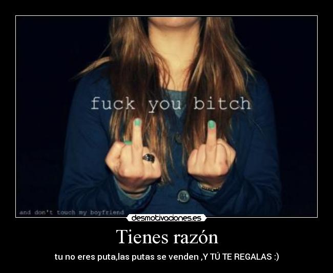 Tienes razón - tu no eres puta,las putas se venden ,Y TÚ TE REGALAS :)