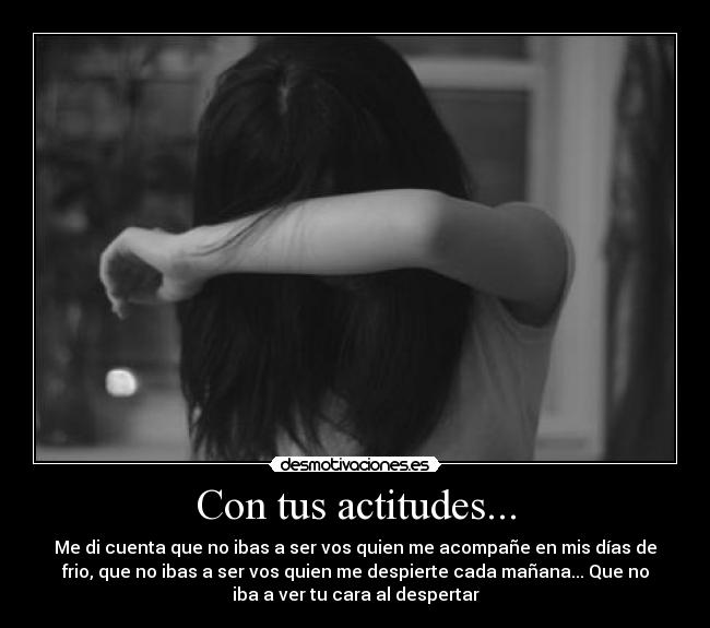 Con tus actitudes... - Me di cuenta que no ibas a ser vos quien me acompañe en mis días de
frio, que no ibas a ser vos quien me despierte cada mañana... Que no
iba a ver tu cara al despertar