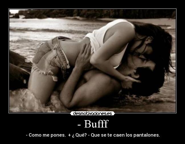 - Bufff - - Como me pones. + ¿ Qué? - Que se te caen los pantalones.
