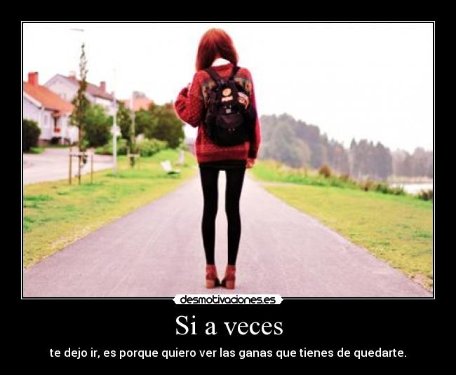 Si a veces - te dejo ir, es porque quiero ver las ganas que tienes de quedarte.