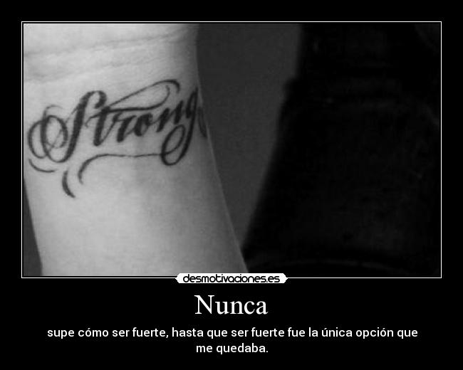 Nunca - supe cómo ser fuerte, hasta que ser fuerte fue la única opción que me quedaba.