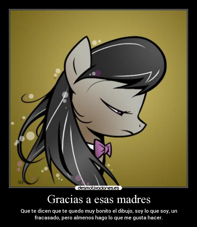 Gracias a esas madres - Que te dicen que te quedo muy bonito el dibujo, soy lo que soy, un
fracasado, pero almenos hago lo que me gusta hacer.