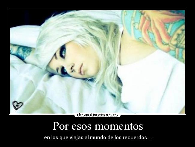 Por esos momentos - en los que viajas al mundo de los recuerdos....