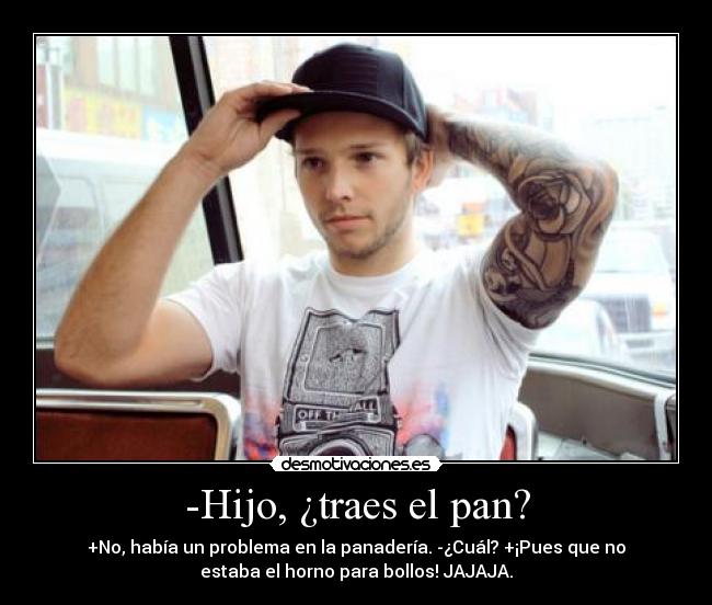 -Hijo, ¿traes el pan? - +No, había un problema en la panadería. -¿Cuál? +¡Pues que no
estaba el horno para bollos! JAJAJA.