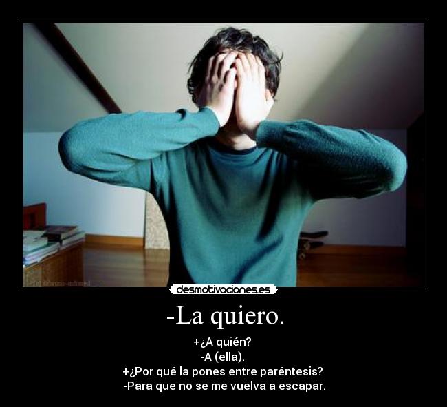 -La quiero. - +¿A quién? 
-A (ella). 
+¿Por qué la pones entre paréntesis? 
-Para que no se me vuelva a escapar.