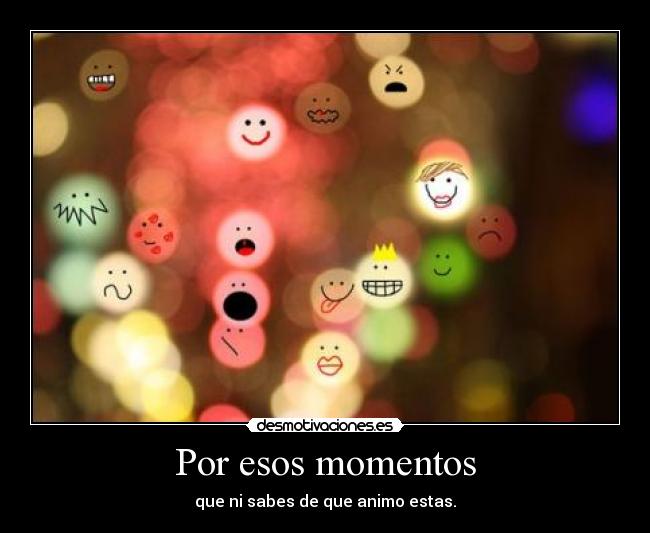 Por esos momentos - que ni sabes de que animo estas.
