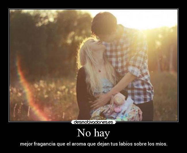 No hay - mejor fragancia que el aroma que dejan tus labios sobre los míos.