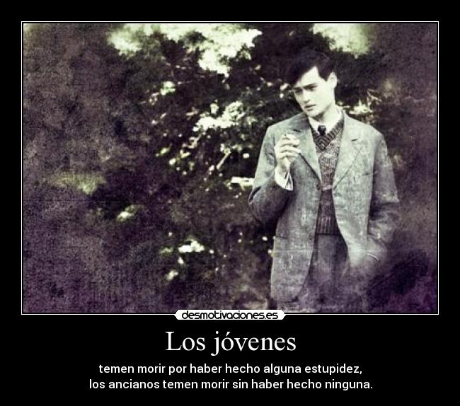 Los jóvenes - temen morir por haber hecho alguna estupidez,
los ancianos temen morir sin haber hecho ninguna.