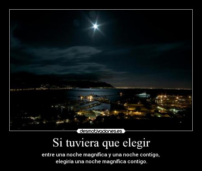 Si tuviera que elegir - entre una noche magnífica y una noche contigo, 
elegiría una noche magnífica contigo.