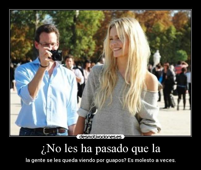 ¿No les ha pasado que la - la gente se les queda viendo por guapos? Es molesto a veces.
