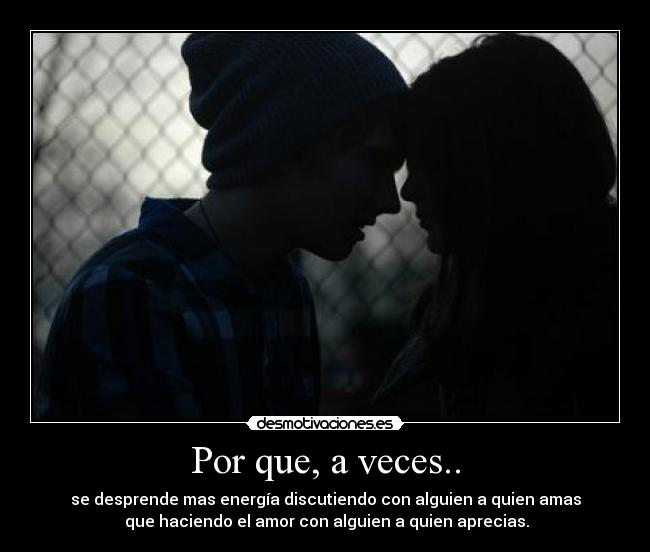 Por que, a veces.. - se desprende mas energía discutiendo con alguien a quien amas
 que haciendo el amor con alguien a quien aprecias.