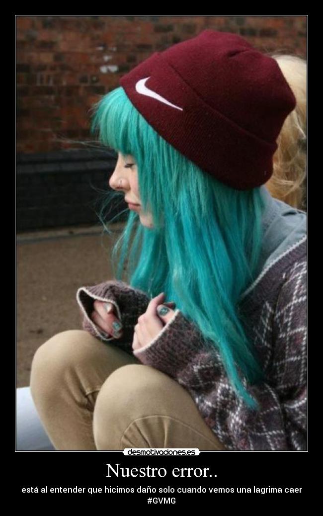 Nuestro error.. - está al entender que hicimos daño solo cuando vemos una lagrima caer
#GVMG