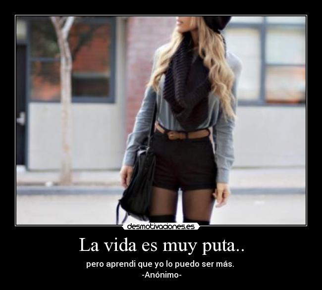 La vida es muy puta.. - pero aprendi que yo lo puedo ser más.
-Anónimo-