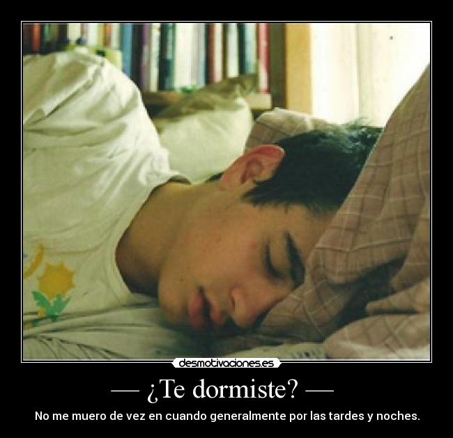 — ¿Te dormiste? —  - No me muero de vez en cuando generalmente por las tardes y noches.