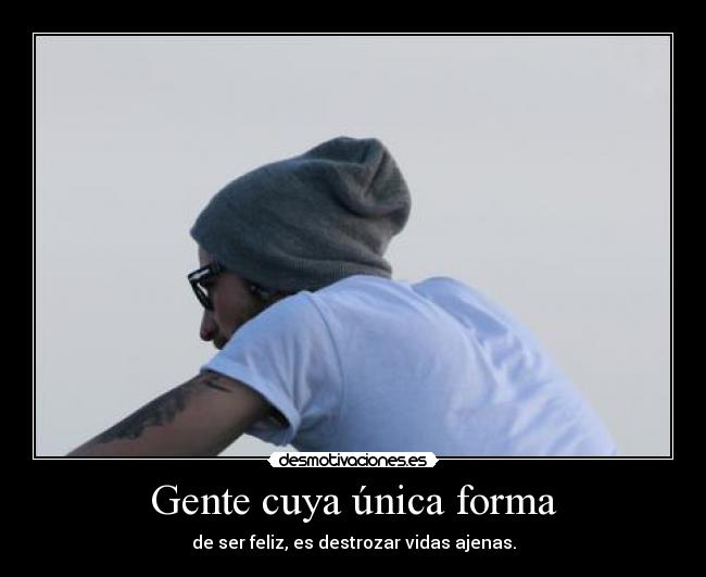 Gente cuya única forma - de ser feliz, es destrozar vidas ajenas.