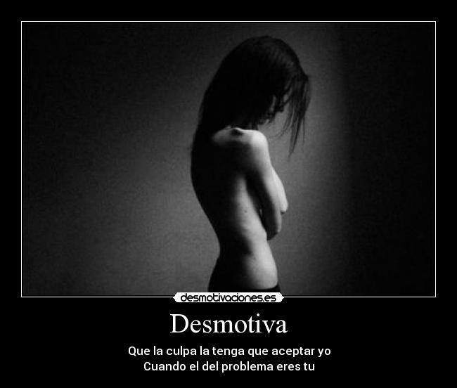 Desmotiva - Que la culpa la tenga que aceptar yo
Cuando el del problema eres tu