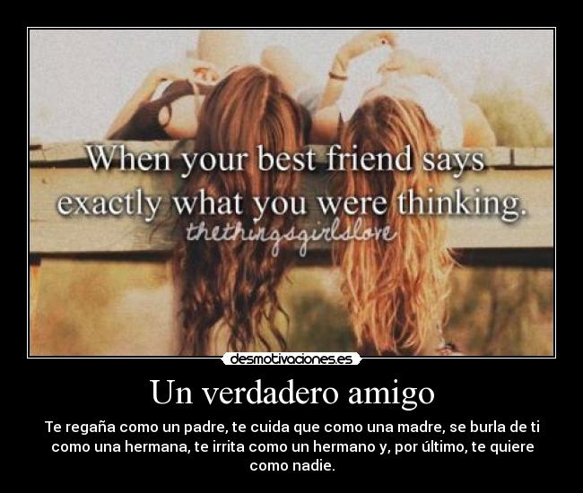 Un verdadero amigo - Te regaña como un padre, te cuida que como una madre, se burla de ti
como una hermana, te irrita como un hermano y, por último, te quiere
como nadie.