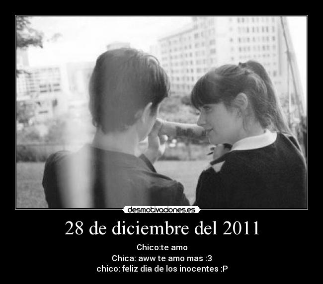 28 de diciembre del 2011 - Chico:te amo
Chica: aww te amo mas :3
chico: feliz dia de los inocentes :P
