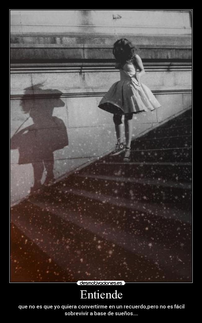 Entiende - que no es que yo quiera convertirme en un recuerdo,pero no es fácil
sobrevivir a base de sueños....