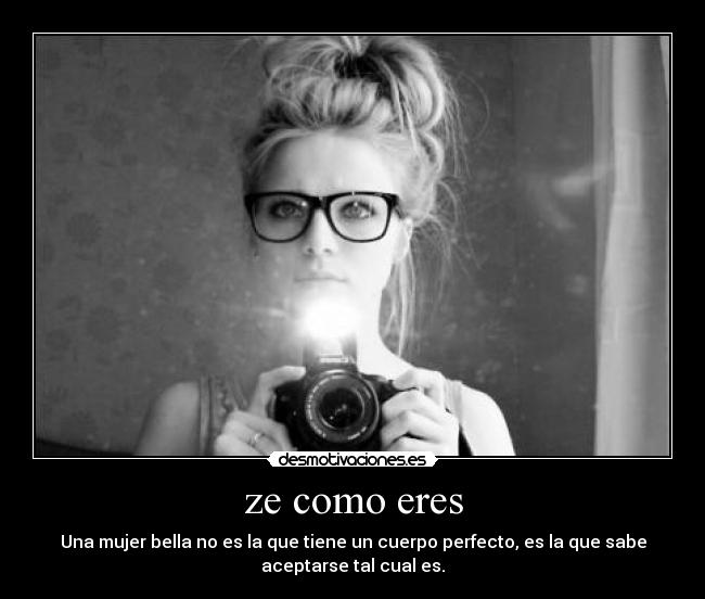 ze como eres - Una mujer bella no es la que tiene un cuerpo perfecto, es la que sabe
aceptarse tal cual es.